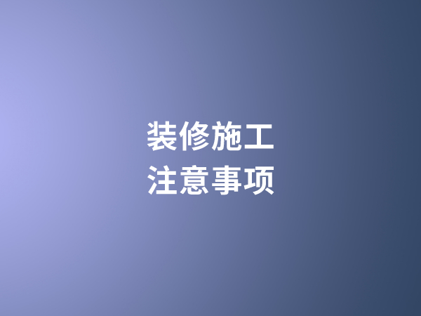 家庭裝修施工過程中需要注意哪些問題?